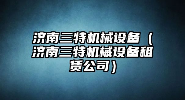 濟南三特機械設備（濟南三特機械設備租賃公司）