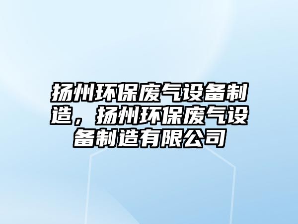 揚州環(huán)保廢氣設備制造，揚州環(huán)保廢氣設備制造有限公司