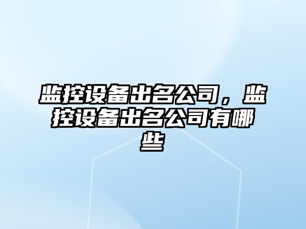 監控設備出名公司，監控設備出名公司有哪些