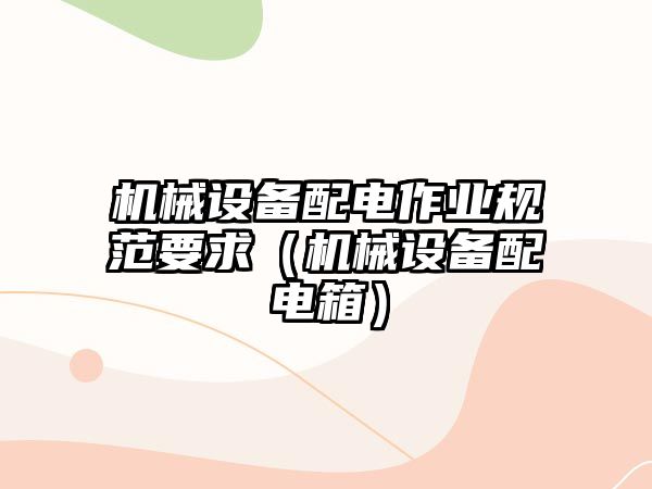 機械設備配電作業(yè)規范要求（機械設備配電箱）