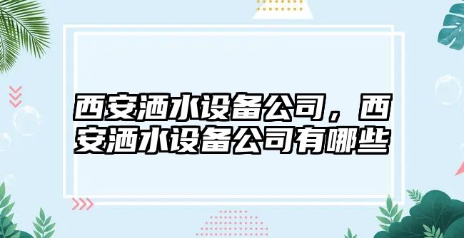 西安灑水設備公司，西安灑水設備公司有哪些
