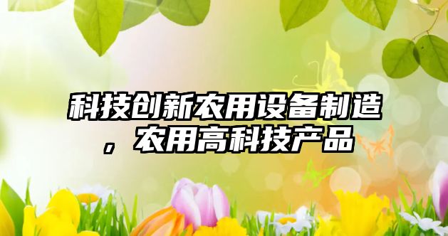 科技創(chuàng  )新農用設備制造，農用高科技產(chǎn)品