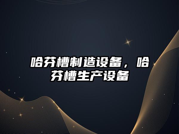 哈芬槽制造設備，哈芬槽生產(chǎn)設備