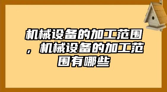 機械設備的加工范圍，機械設備的加工范圍有哪些