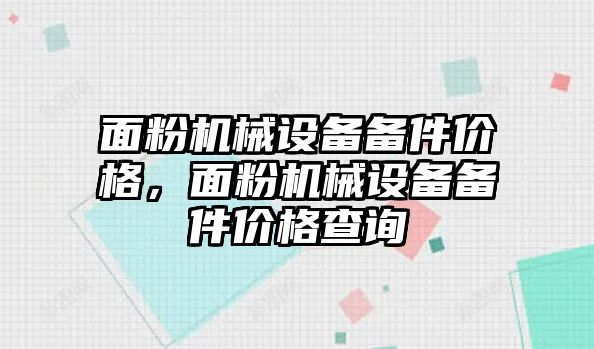 面粉機械設備備件價(jià)格，面粉機械設備備件價(jià)格查詢(xún)
