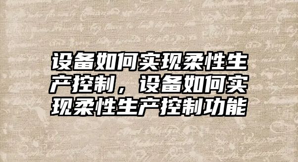 設備如何實(shí)現柔性生產(chǎn)控制，設備如何實(shí)現柔性生產(chǎn)控制功能
