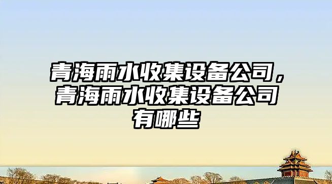 青海雨水收集設備公司，青海雨水收集設備公司有哪些