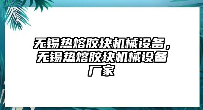 無(wú)錫熱熔膠塊機械設備，無(wú)錫熱熔膠塊機械設備廠(chǎng)家