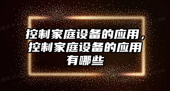 控制家庭設備的應用，控制家庭設備的應用有哪些