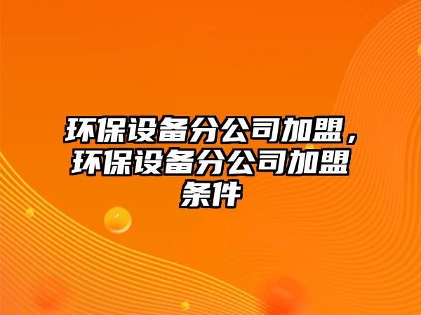 環(huán)保設備分公司加盟，環(huán)保設備分公司加盟條件