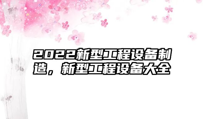 2022新型工程設備制造，新型工程設備大全