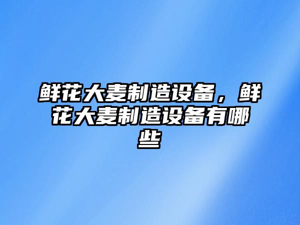 鮮花大麥制造設備，鮮花大麥制造設備有哪些