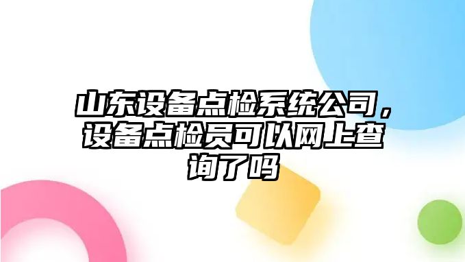 山東設備點(diǎn)檢系統公司，設備點(diǎn)檢員可以網(wǎng)上查詢(xún)了嗎