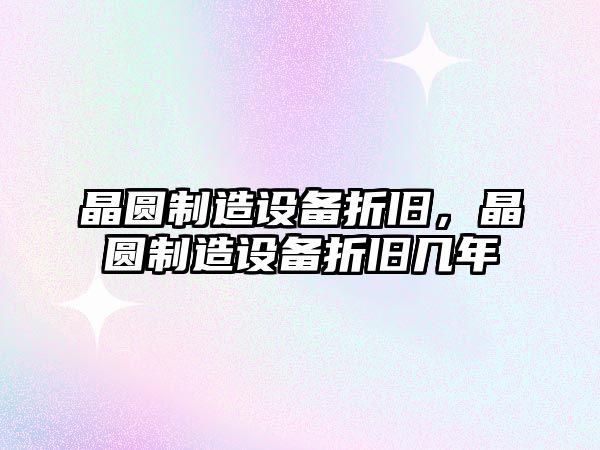 晶圓制造設備折舊，晶圓制造設備折舊幾年