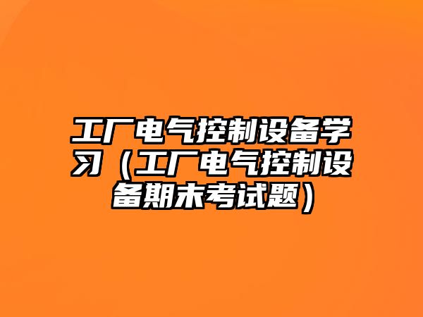 工廠(chǎng)電氣控制設備學(xué)習（工廠(chǎng)電氣控制設備期末考試題）