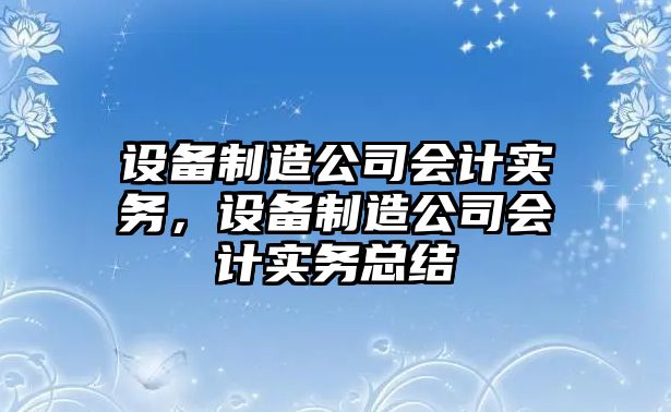 設備制造公司會(huì )計實(shí)務(wù)，設備制造公司會(huì )計實(shí)務(wù)總結
