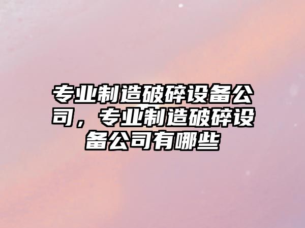 專(zhuān)業(yè)制造破碎設備公司，專(zhuān)業(yè)制造破碎設備公司有哪些