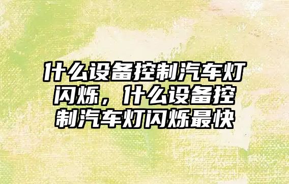 什么設備控制汽車(chē)燈閃爍，什么設備控制汽車(chē)燈閃爍最快