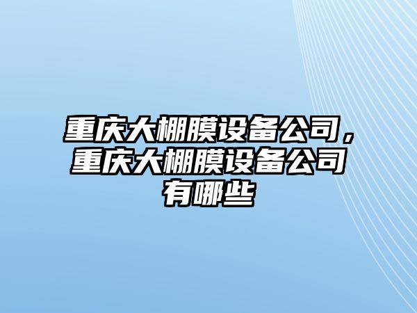 重慶大棚膜設備公司，重慶大棚膜設備公司有哪些