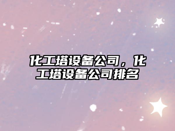 化工塔設備公司，化工塔設備公司排名