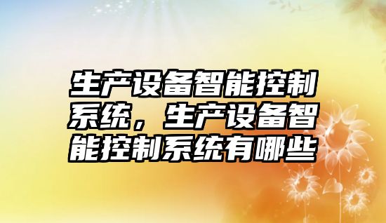 生產(chǎn)設備智能控制系統，生產(chǎn)設備智能控制系統有哪些