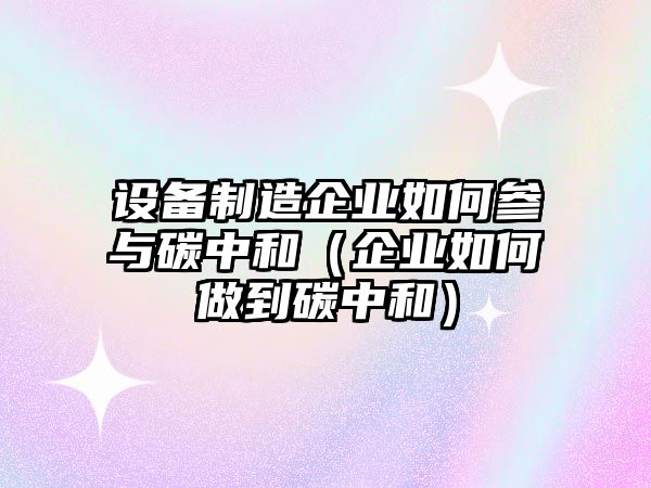 設備制造企業(yè)如何參與碳中和（企業(yè)如何做到碳中和）