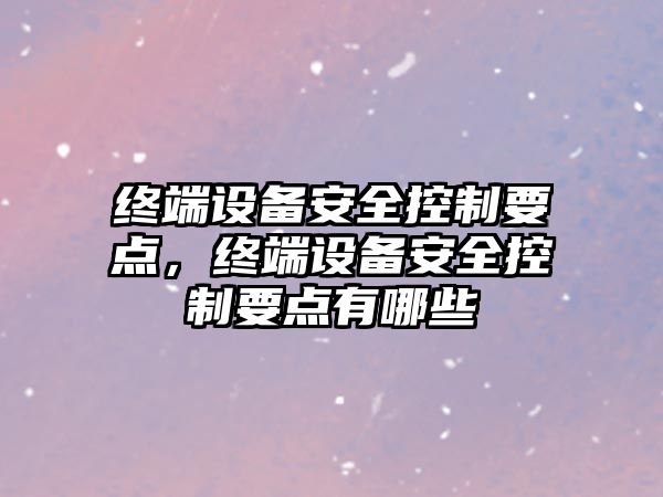 終端設備安全控制要點(diǎn)，終端設備安全控制要點(diǎn)有哪些