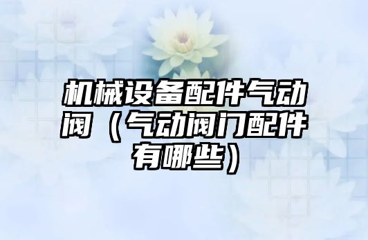 機械設備配件氣動(dòng)閥（氣動(dòng)閥門(mén)配件有哪些）