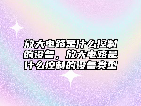 放大電路是什么控制的設備，放大電路是什么控制的設備類(lèi)型