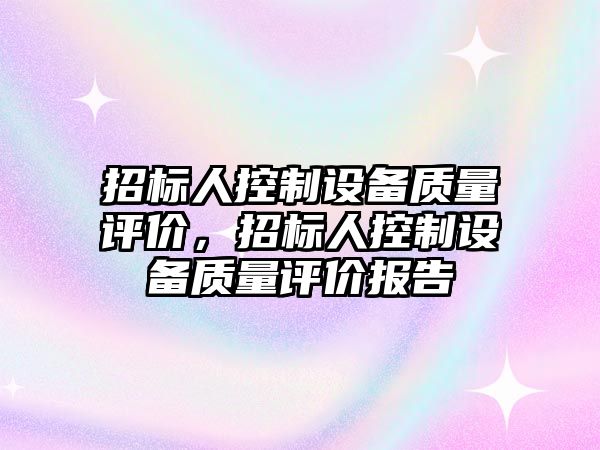 招標人控制設備質(zhì)量評價(jià)，招標人控制設備質(zhì)量評價(jià)報告