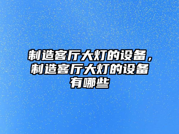 制造客廳大燈的設備，制造客廳大燈的設備有哪些