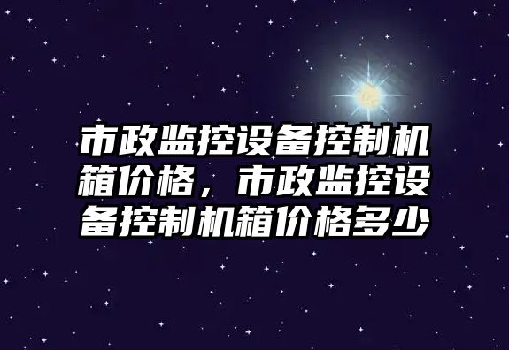市政監控設備控制機箱價(jià)格，市政監控設備控制機箱價(jià)格多少