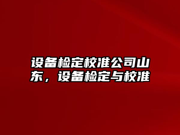 設備檢定校準公司山東，設備檢定與校準
