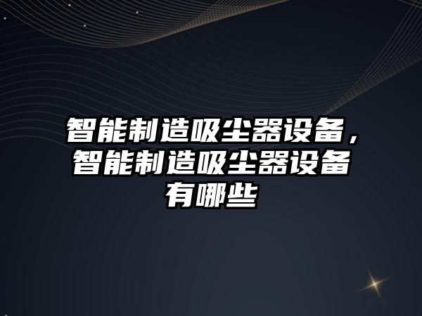 智能制造吸塵器設備，智能制造吸塵器設備有哪些