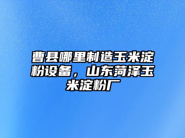 曹縣哪里制造玉米淀粉設備，山東菏澤玉米淀粉廠(chǎng)