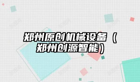 鄭州原創(chuàng  )機械設備（鄭州創(chuàng  )源智能）