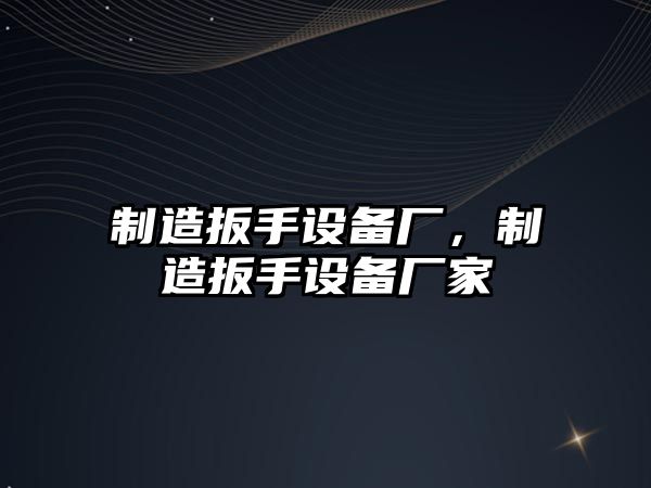 制造扳手設備廠(chǎng)，制造扳手設備廠(chǎng)家