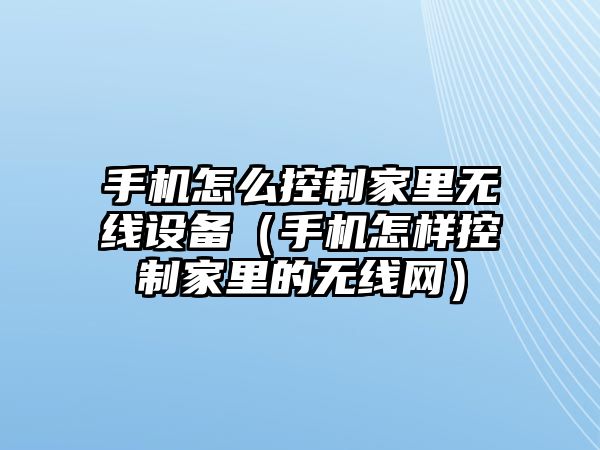 手機怎么控制家里無(wú)線(xiàn)設備（手機怎樣控制家里的無(wú)線(xiàn)網(wǎng)）