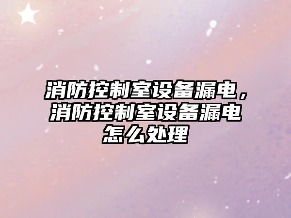 消防控制室設備漏電，消防控制室設備漏電怎么處理