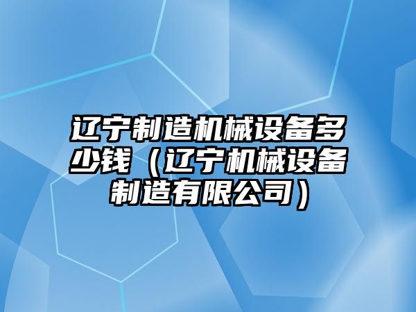 遼寧制造機械設備多少錢(qián)（遼寧機械設備制造有限公司）