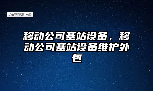 移動(dòng)公司基站設備，移動(dòng)公司基站設備維護外包