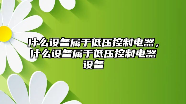 什么設備屬于低壓控制電器，什么設備屬于低壓控制電器設備
