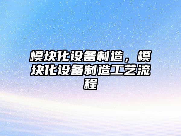 模塊化設備制造，模塊化設備制造工藝流程