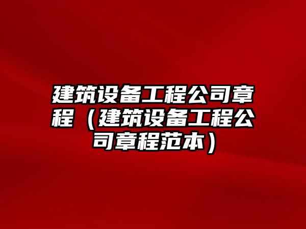 建筑設備工程公司章程（建筑設備工程公司章程范本）