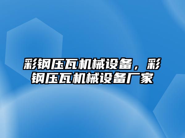 彩鋼壓瓦機械設備，彩鋼壓瓦機械設備廠(chǎng)家