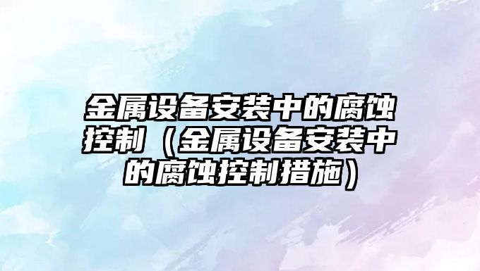 金屬設備安裝中的腐蝕控制（金屬設備安裝中的腐蝕控制措施）