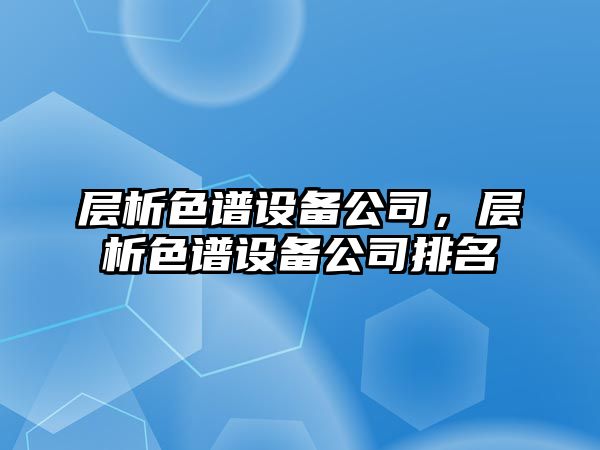 層析色譜設備公司，層析色譜設備公司排名