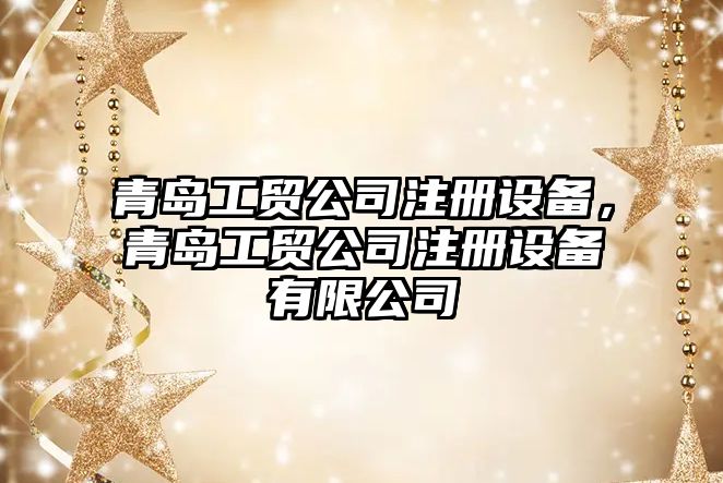 青島工貿公司注冊設備，青島工貿公司注冊設備有限公司