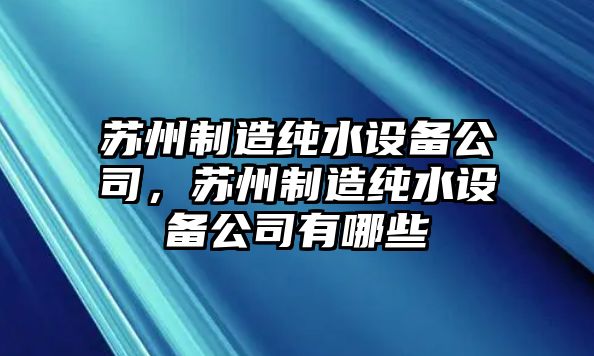 蘇州制造純水設備公司，蘇州制造純水設備公司有哪些