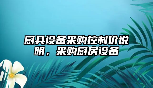 廚具設備采購控制價(jià)說(shuō)明，采購廚房設備